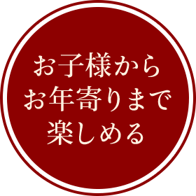 お子様からお年寄りまで楽しめる
