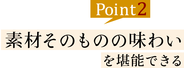 ②素材そのものの味わいを堪能できる